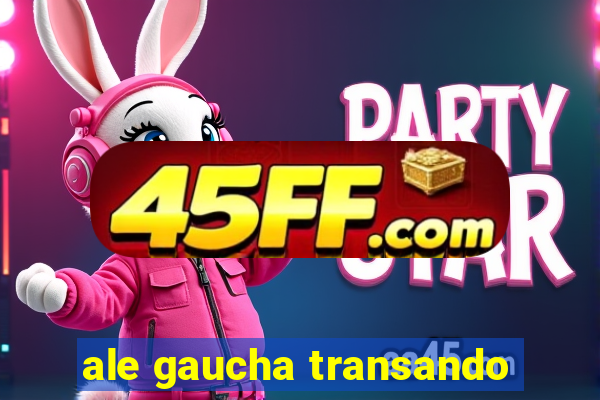 ale gaucha transando